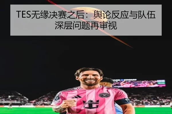 TES无缘决赛之后：舆论反应与队伍深层问题再审视